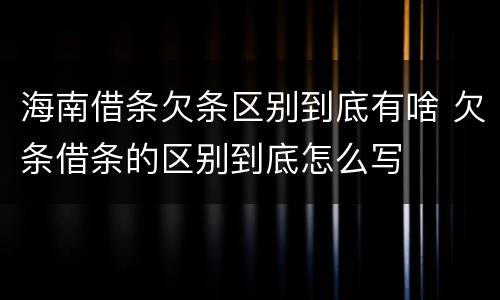 海南借条欠条区别到底有啥 欠条借条的区别到底怎么写