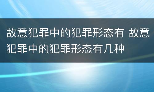 故意犯罪中的犯罪形态有 故意犯罪中的犯罪形态有几种
