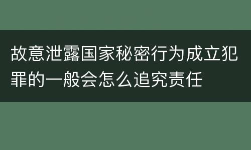 故意泄露国家秘密行为成立犯罪的一般会怎么追究责任