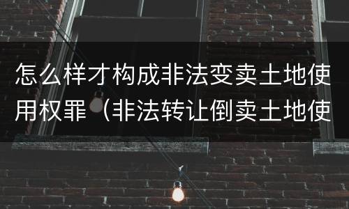 怎么样才构成非法变卖土地使用权罪（非法转让倒卖土地使用权罪是选择罪名吗）