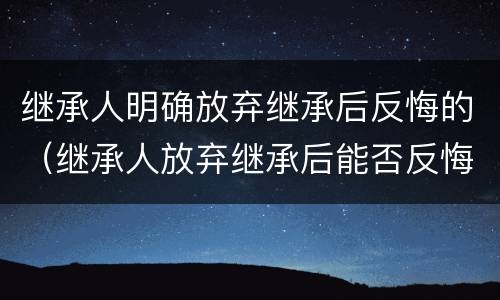 继承人明确放弃继承后反悔的（继承人放弃继承后能否反悔）