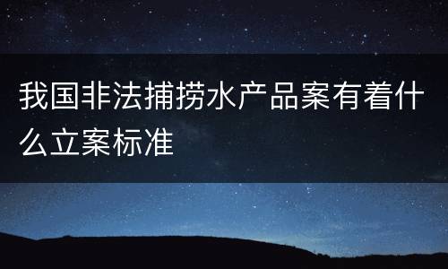 我国非法捕捞水产品案有着什么立案标准