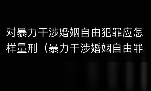 对暴力干涉婚姻自由犯罪应怎样量刑（暴力干涉婚姻自由罪的构成要件）