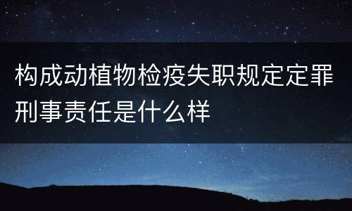 构成动植物检疫失职规定定罪刑事责任是什么样