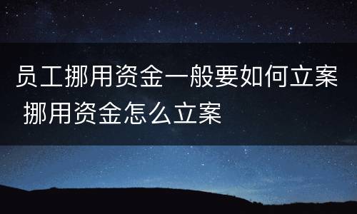 员工挪用资金一般要如何立案 挪用资金怎么立案
