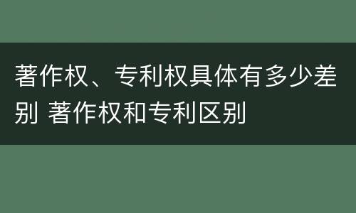 著作权、专利权具体有多少差别 著作权和专利区别