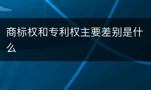 商标权和专利权主要差别是什么