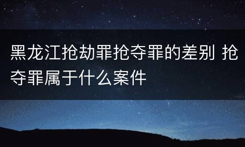 黑龙江抢劫罪抢夺罪的差别 抢夺罪属于什么案件