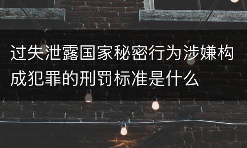 过失泄露国家秘密行为涉嫌构成犯罪的刑罚标准是什么