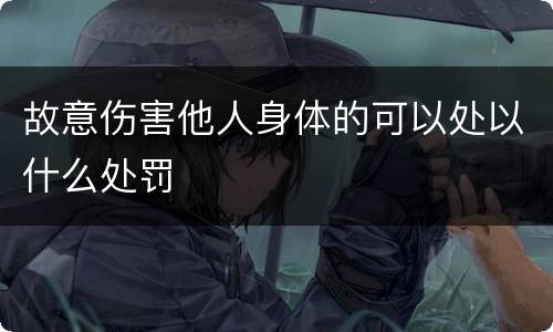 故意伤害他人身体的可以处以什么处罚