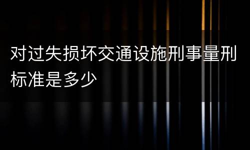 对过失损坏交通设施刑事量刑标准是多少