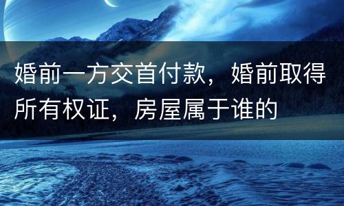 婚前一方交首付款，婚前取得所有权证，房屋属于谁的