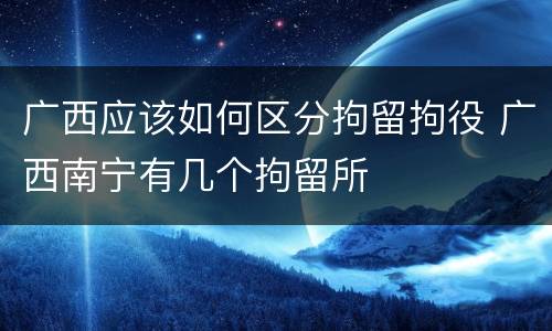 广西应该如何区分拘留拘役 广西南宁有几个拘留所