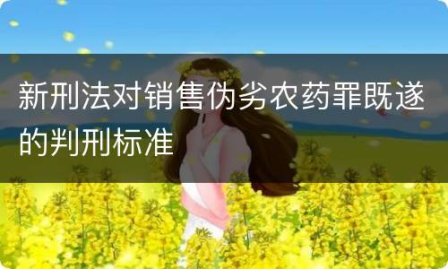 新刑法对销售伪劣农药罪既遂的判刑标准