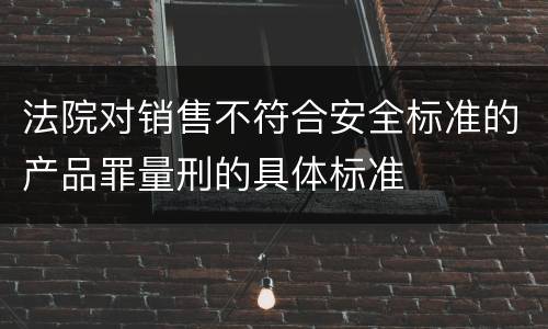 法院对销售不符合安全标准的产品罪量刑的具体标准