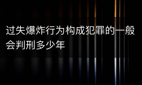 过失爆炸行为构成犯罪的一般会判刑多少年
