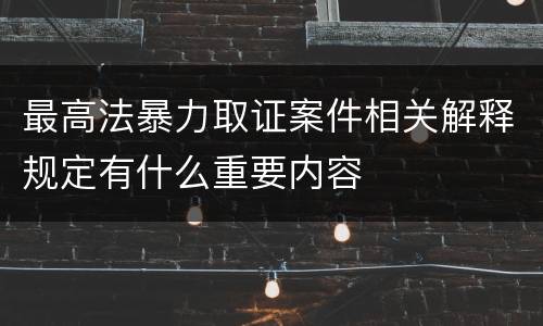 最高法暴力取证案件相关解释规定有什么重要内容