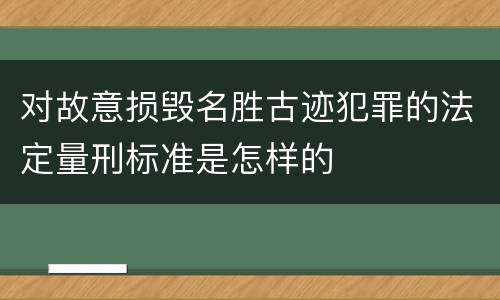 对故意损毁名胜古迹犯罪的法定量刑标准是怎样的