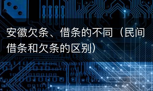 安徽欠条、借条的不同（民间借条和欠条的区别）