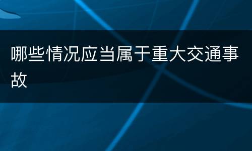 哪些情况应当属于重大交通事故