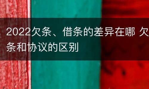 2022欠条、借条的差异在哪 欠条和协议的区别