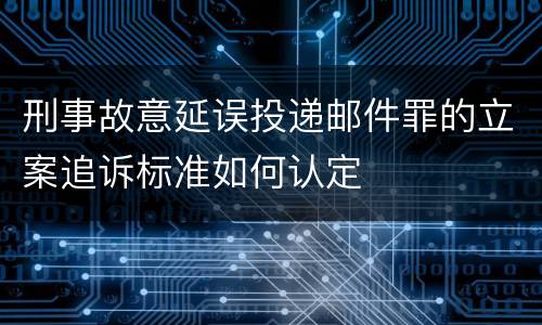 刑事故意延误投递邮件罪的立案追诉标准如何认定