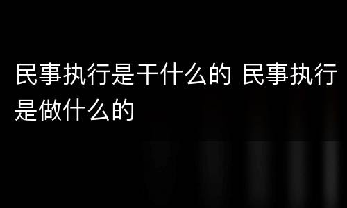 民事执行是干什么的 民事执行是做什么的