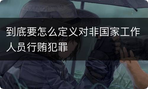 到底要怎么定义对非国家工作人员行贿犯罪