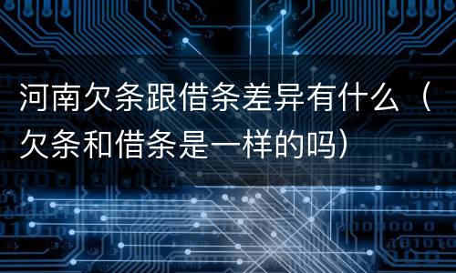 河南欠条跟借条差异有什么（欠条和借条是一样的吗）