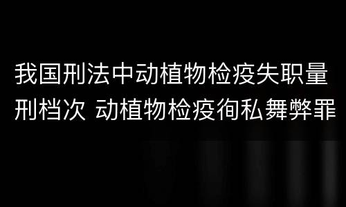 我国刑法中动植物检疫失职量刑档次 动植物检疫徇私舞弊罪与动植物检疫失职罪的区别在于