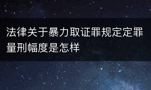 法律关于暴力取证罪规定定罪量刑幅度是怎样
