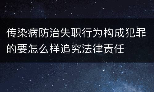 传染病防治失职行为构成犯罪的要怎么样追究法律责任
