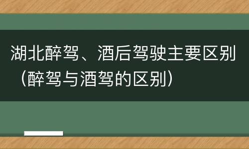 湖北醉驾、酒后驾驶主要区别（醉驾与酒驾的区别）