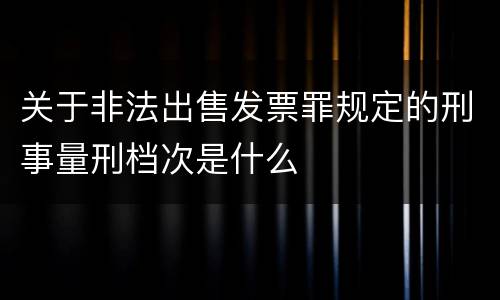 关于非法出售发票罪规定的刑事量刑档次是什么