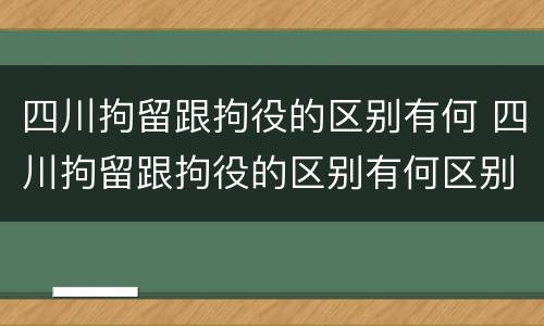 四川拘留跟拘役的区别有何 四川拘留跟拘役的区别有何区别呢