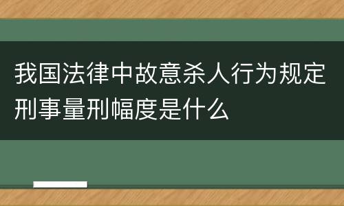 我国法律中故意杀人行为规定刑事量刑幅度是什么