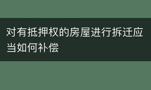 对有抵押权的房屋进行拆迁应当如何补偿