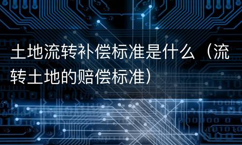 土地流转补偿标准是什么（流转土地的赔偿标准）