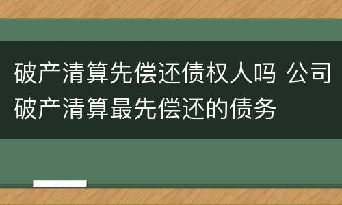 破产清算先偿还债权人吗 公司破产清算最先偿还的债务