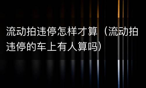 流动拍违停怎样才算（流动拍违停的车上有人算吗）