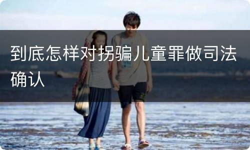 到底怎样对拐骗儿童罪做司法确认