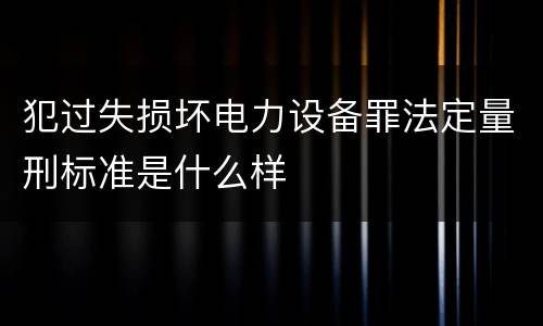 犯过失损坏电力设备罪法定量刑标准是什么样
