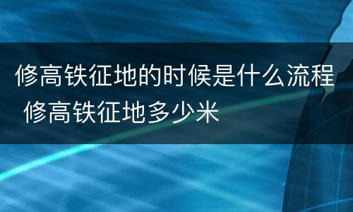 修高铁征地的时候是什么流程 修高铁征地多少米