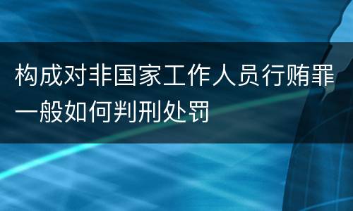 构成对非国家工作人员行贿罪一般如何判刑处罚