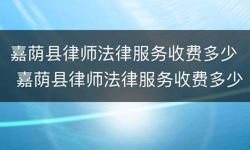 嘉荫县律师法律服务收费多少 嘉荫县律师法律服务收费多少一个月