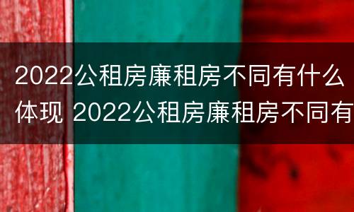 2022公租房廉租房不同有什么体现 2022公租房廉租房不同有什么体现呢