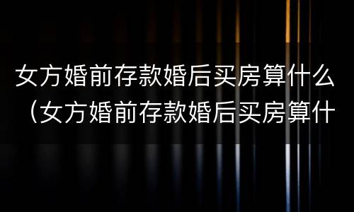 女方婚前存款婚后买房算什么（女方婚前存款婚后买房算什么性质）