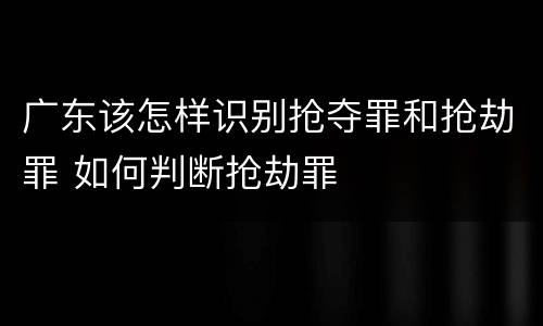 广东该怎样识别抢夺罪和抢劫罪 如何判断抢劫罪