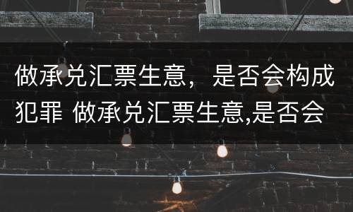 做承兑汇票生意，是否会构成犯罪 做承兑汇票生意,是否会构成犯罪记录