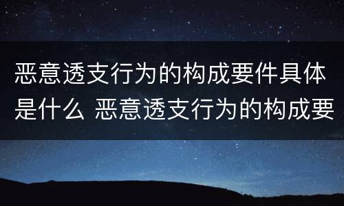 恶意透支行为的构成要件具体是什么 恶意透支行为的构成要件具体是什么情况